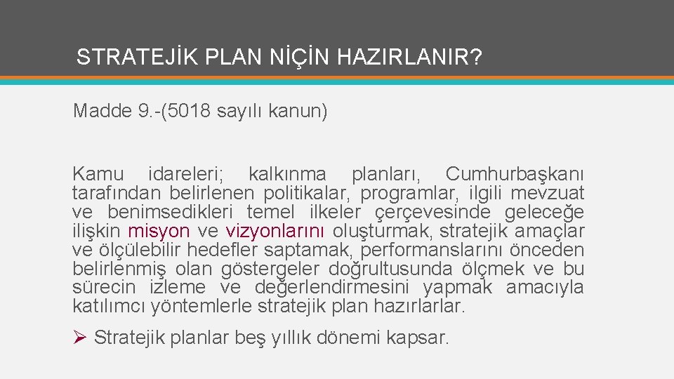 STRATEJİK PLAN NİÇİN HAZIRLANIR? Madde 9. -(5018 sayılı kanun) Kamu idareleri; kalkınma planları, Cumhurbaşkanı