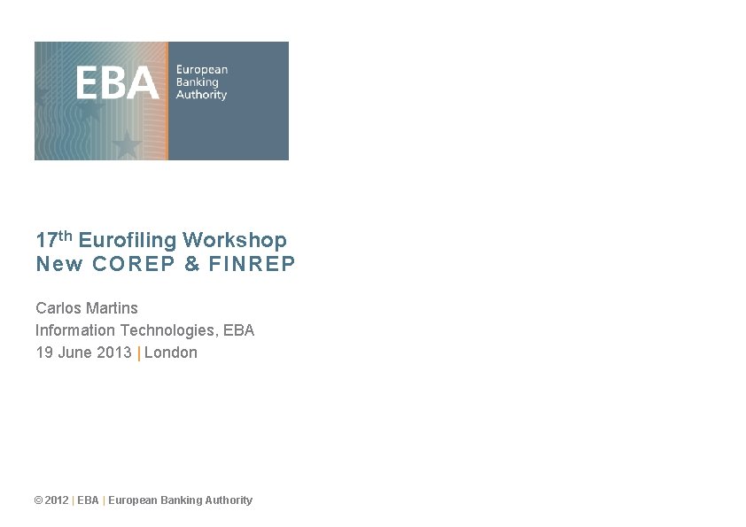 17 th Eurofiling Workshop New COREP & FINREP Carlos Martins Information Technologies, EBA 19