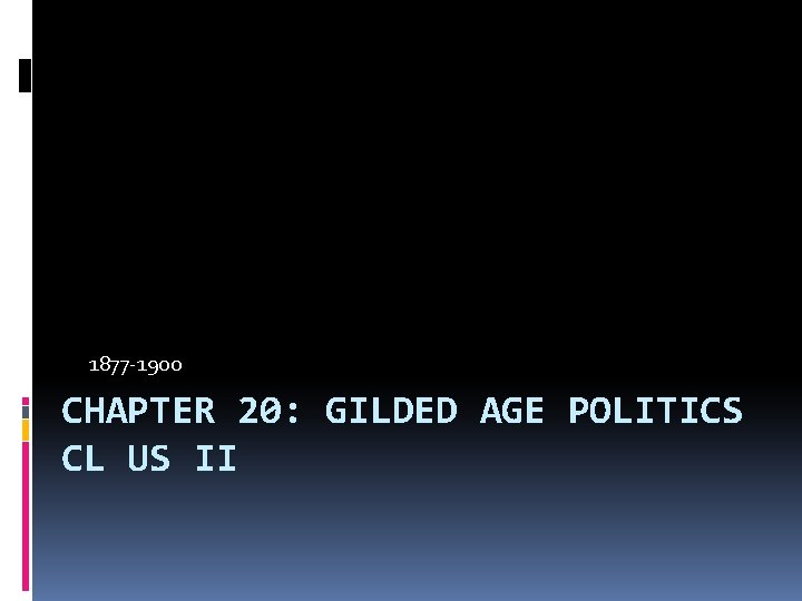 1877 -1900 CHAPTER 20: GILDED AGE POLITICS CL US II 