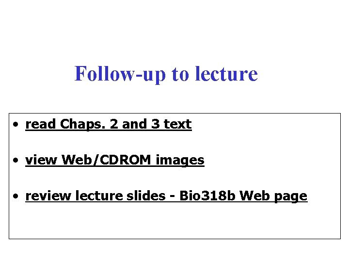 Follow-up to lecture • read Chaps. 2 and 3 text • view Web/CDROM images