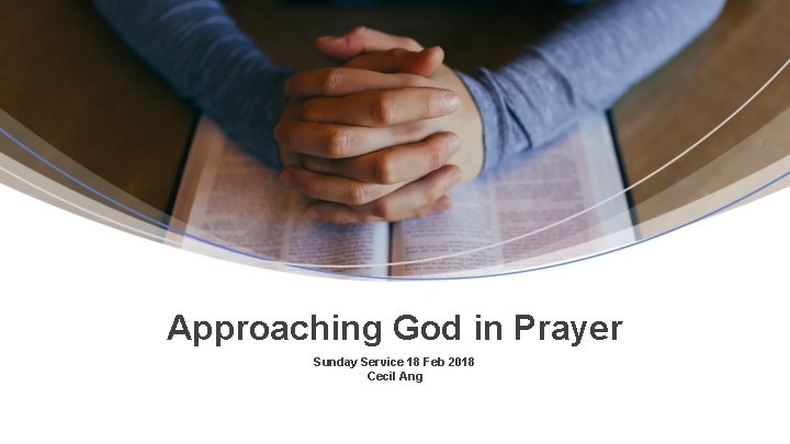 Approaching God in Prayer Sunday Service 18 Feb 2018 Cecil Ang 