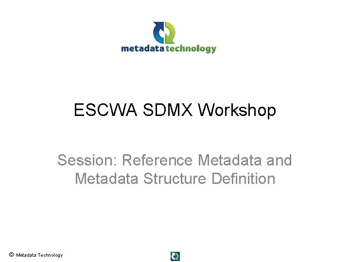 ESCWA SDMX Workshop Session: Reference Metadata and Metadata Structure Definition © Metadata Technology 