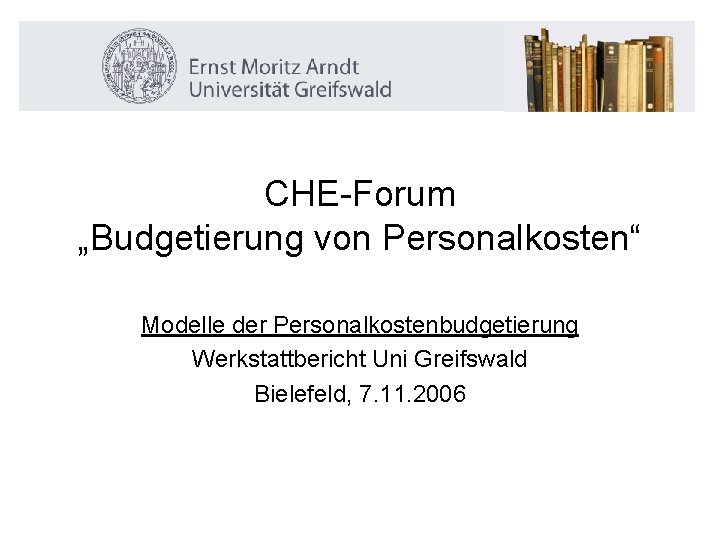 CHE-Forum „Budgetierung von Personalkosten“ Modelle der Personalkostenbudgetierung Werkstattbericht Uni Greifswald Bielefeld, 7. 11. 2006