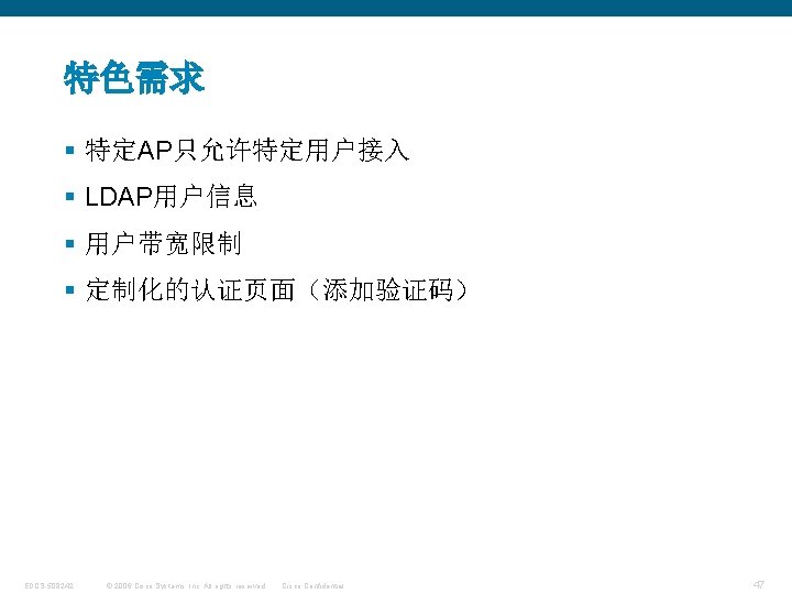 特色需求 § 特定AP只允许特定用户接入 § LDAP用户信息 § 用户带宽限制 § 定制化的认证页面（添加验证码） EDCS-508242 © 2006 Cisco Systems,