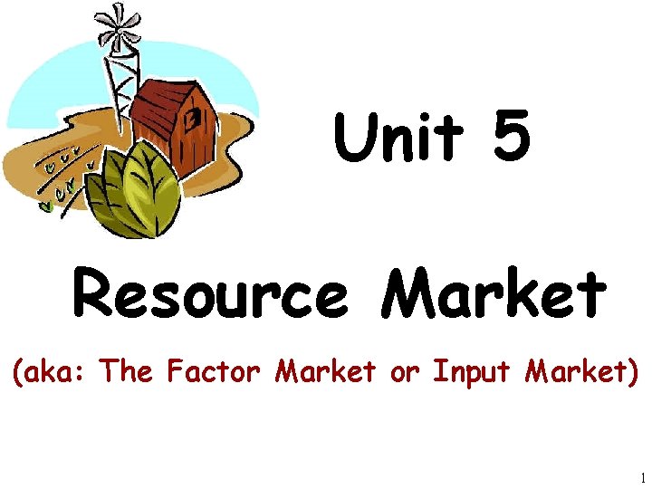 Unit 5 Resource Market (aka: The Factor Market or Input Market) 1 