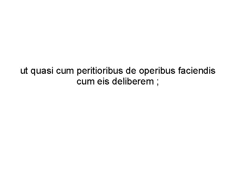 ut quasi cum peritioribus de operibus faciendis cum eis deliberem ; 