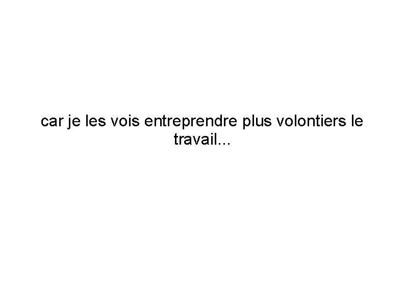 car je les vois entreprendre plus volontiers le travail. . . 