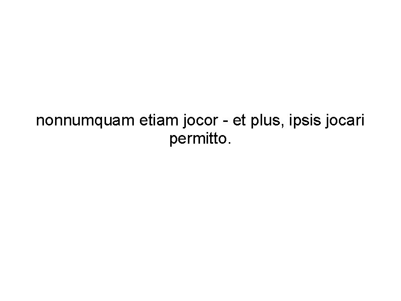 nonnumquam etiam jocor - et plus, ipsis jocari permitto. 