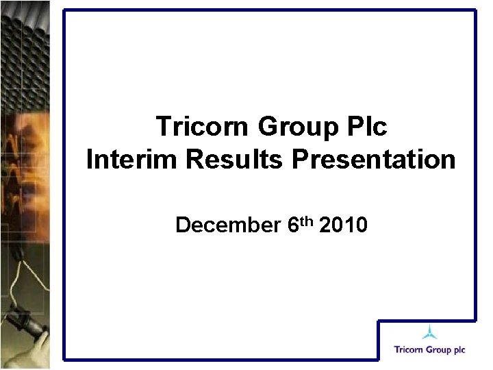 Tricorn Group Plc Interim Results Presentation December 6 th 2010 