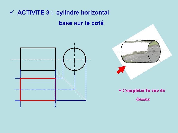 ü ACTIVITE 3 : cylindre horizontal base sur le coté · Compléter la vue