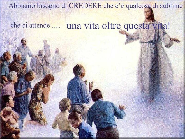 Abbiamo bisogno di CREDERE che c’è qualcosa di sublime che ci attende …. una