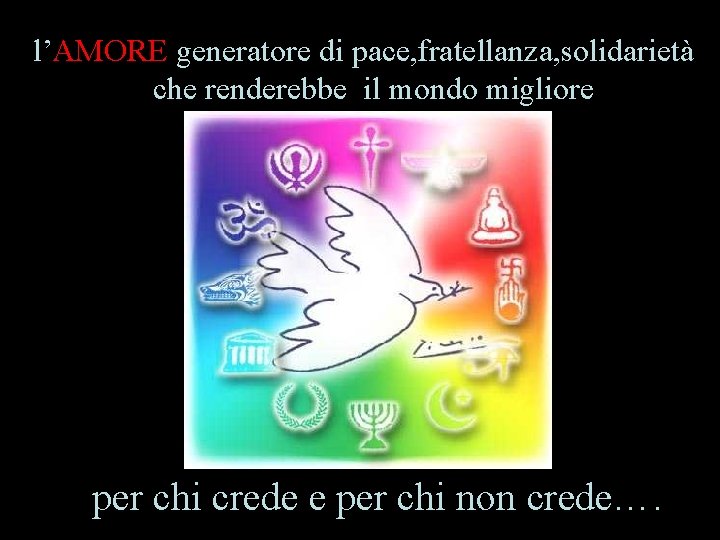 l’AMORE generatore di pace, fratellanza, solidarietà che renderebbe il mondo migliore per chi crede