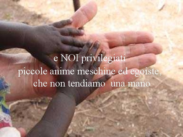 e NOI privilegiati piccole anime meschine ed egoiste, che non tendiamo una mano 