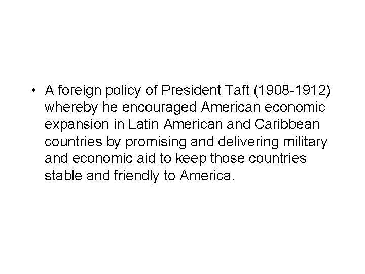  • A foreign policy of President Taft (1908 -1912) whereby he encouraged American
