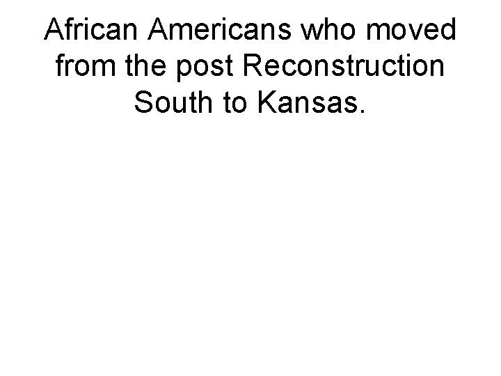 African Americans who moved from the post Reconstruction South to Kansas. 