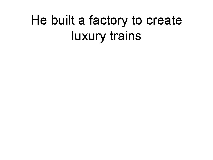 He built a factory to create luxury trains 