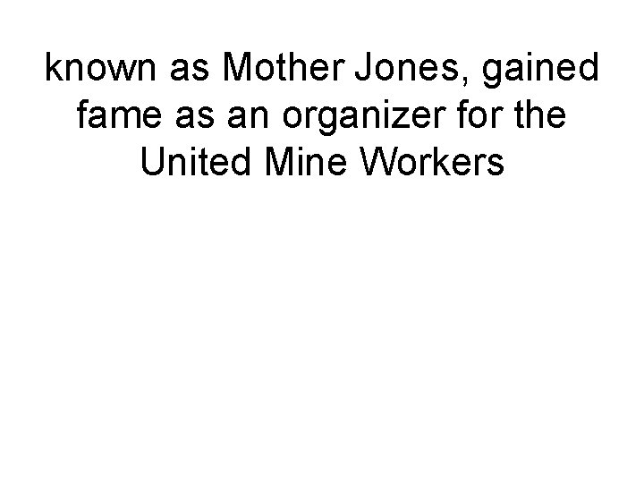 known as Mother Jones, gained fame as an organizer for the United Mine Workers