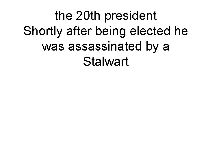 the 20 th president Shortly after being elected he was assassinated by a Stalwart