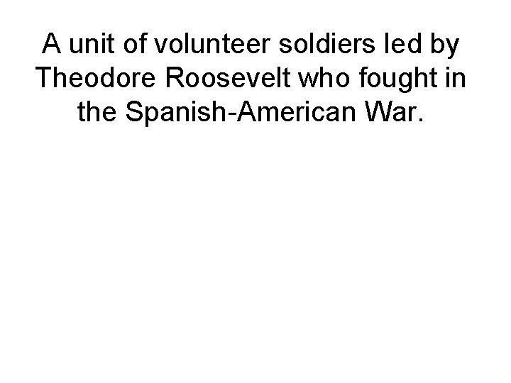 A unit of volunteer soldiers led by Theodore Roosevelt who fought in the Spanish-American