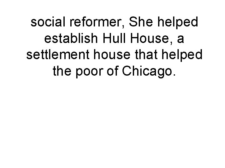 social reformer, She helped establish Hull House, a settlement house that helped the poor