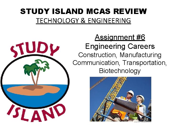 STUDY ISLAND MCAS REVIEW TECHNOLOGY & ENGINEERING Assignment #6 Engineering Careers Construction, Manufacturing Communication,