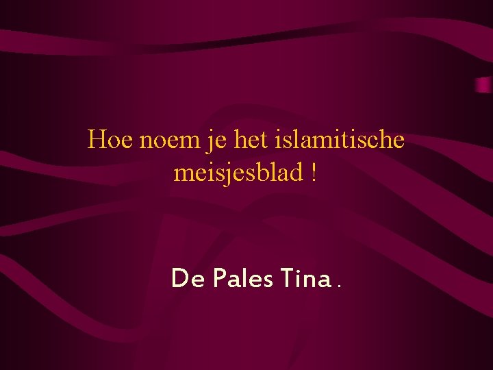 Hoe noem je het islamitische meisjesblad ! De Pales Tina. 