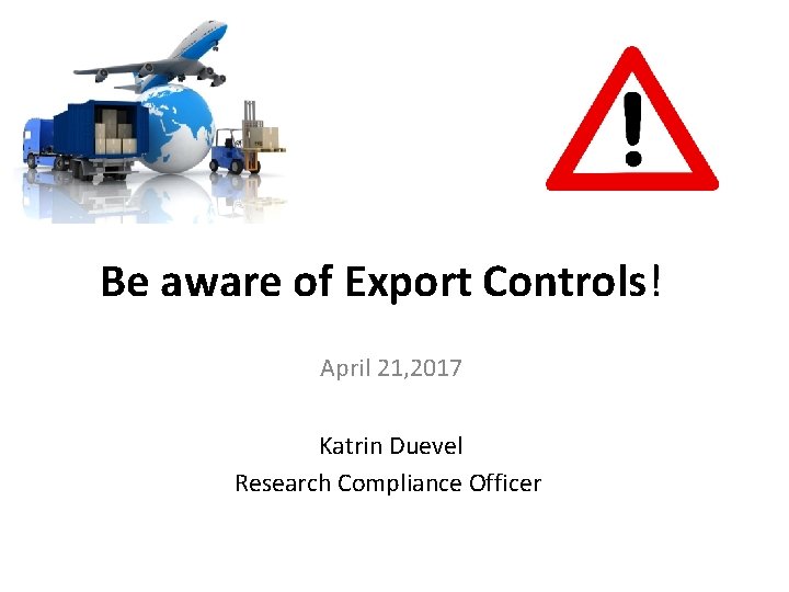 Be aware of Export Controls! April 21, 2017 Katrin Duevel Research Compliance Officer 