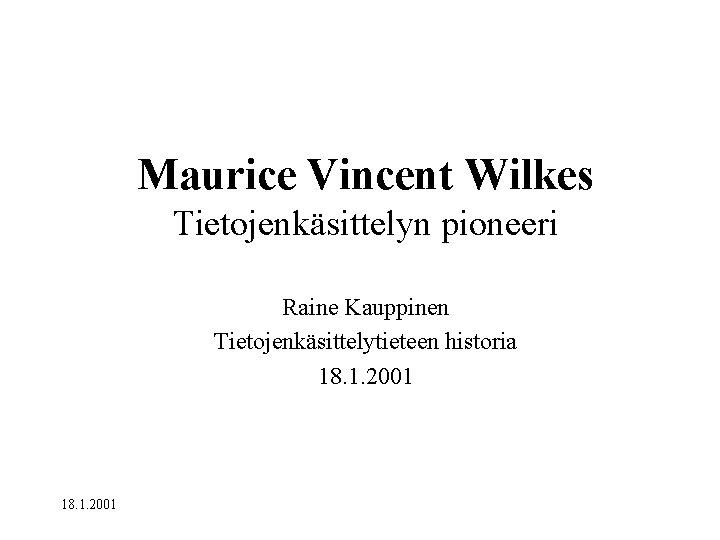 Maurice Vincent Wilkes Tietojenkäsittelyn pioneeri Raine Kauppinen Tietojenkäsittelytieteen historia 18. 1. 2001 