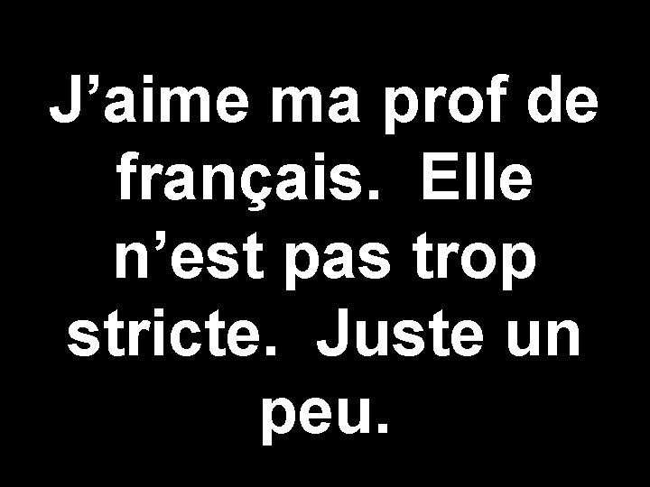 J’aime ma prof de français. Elle n’est pas trop stricte. Juste un peu. 