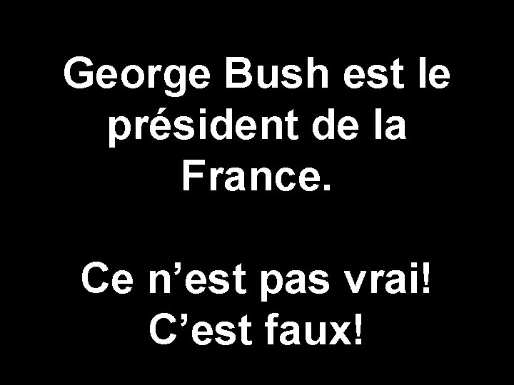 George Bush est le président de la France. Ce n’est pas vrai! C’est faux!