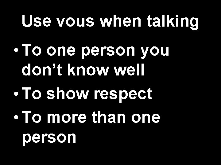 Use vous when talking • To one person you don’t know well • To