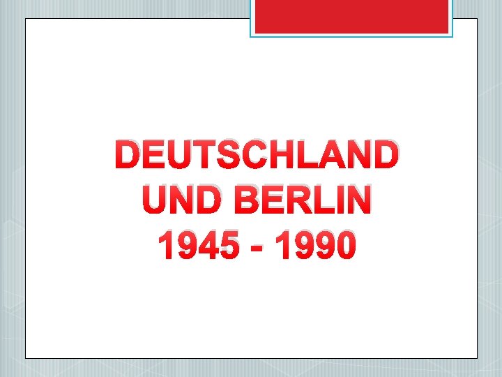 DEUTSCHLAND UND BERLIN 1945 - 1990 