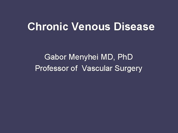 Chronic Venous Disease Gabor Menyhei MD, Ph. D Professor of Vascular Surgery 