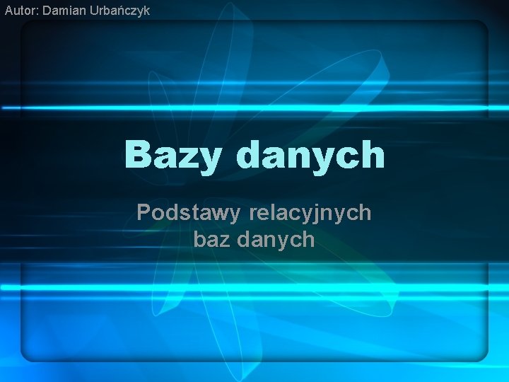 Autor: Damian Urbańczyk Bazy danych Podstawy relacyjnych baz danych 