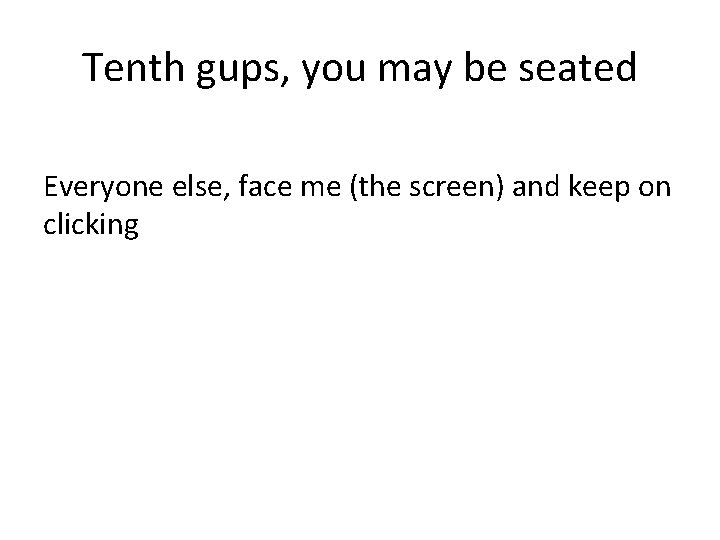 Tenth gups, you may be seated Everyone else, face me (the screen) and keep
