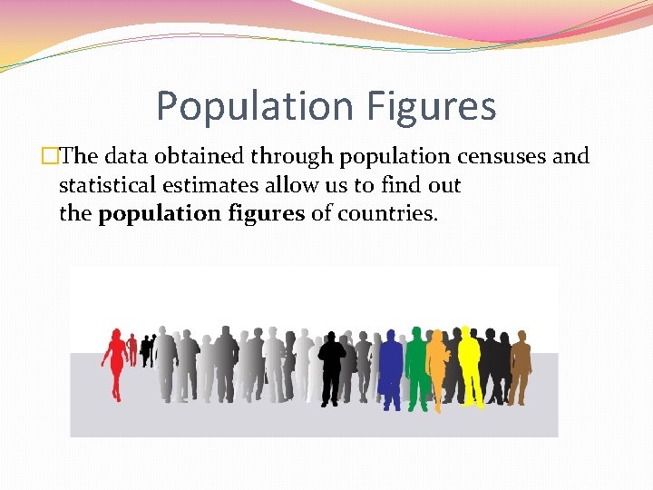 Population Figures �The data obtained through population censuses and statistical estimates allow us to