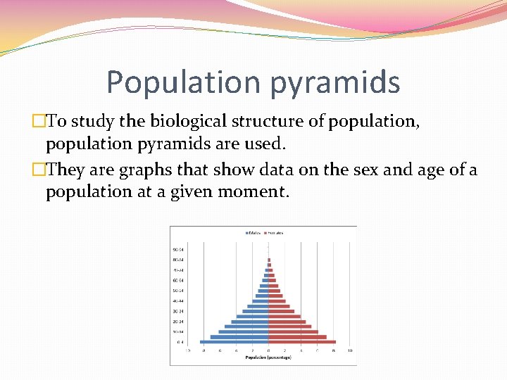 Population pyramids �To study the biological structure of population, population pyramids are used. �They