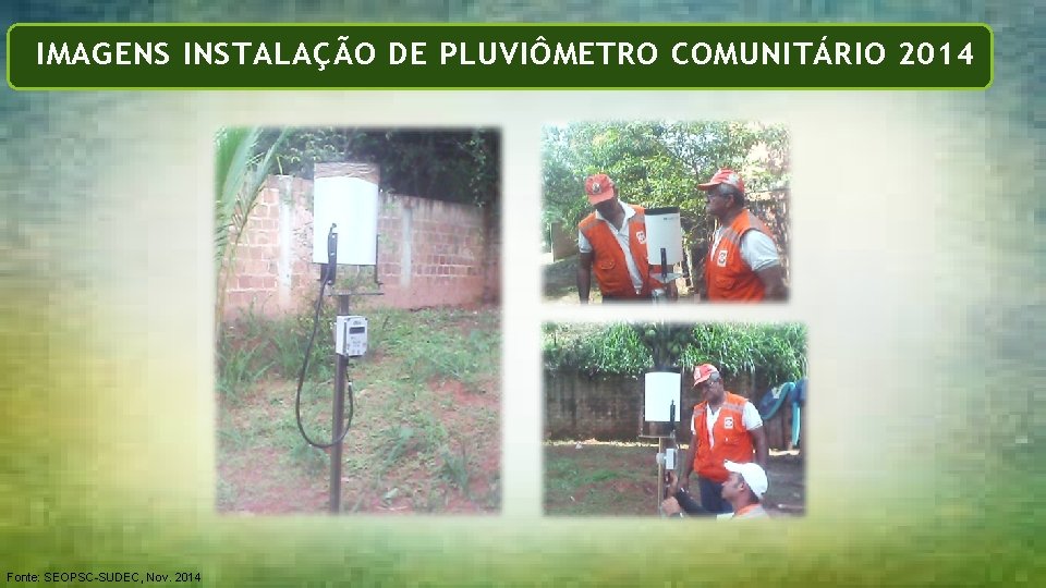 Formação de NUPDECs IMAGENS INSTALAÇÃO DE PLUVIÔMETRO COMUNITÁRIO 2014 Fonte: SEOPSC-SUDEC, Nov. 2014 