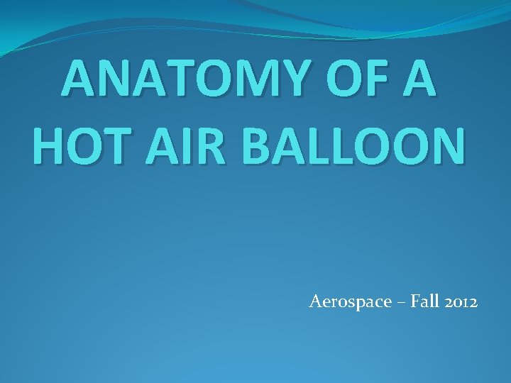 ANATOMY OF A HOT AIR BALLOON Aerospace – Fall 2012 