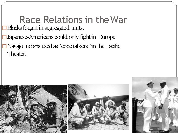 Race Relations in the War �Blacks fought in segregated units. �Japanese-Americans could only fight