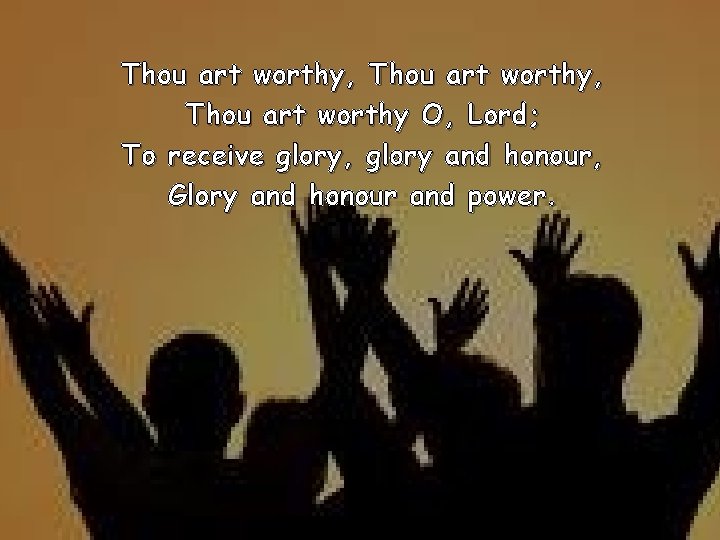 Thou art worthy, Thou art worthy O, Lord; To receive glory, glory and honour,