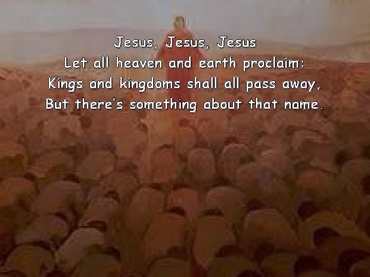Jesus, Jesus Let all heaven and earth proclaim: Kings and kingdoms shall pass away,