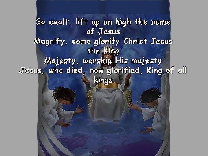 So exalt, lift up on high the name of Jesus Magnify, come glorify Christ