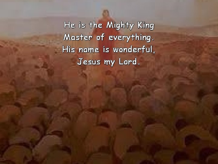 He is the Mighty King Master of everything. His name is wonderful, Jesus my