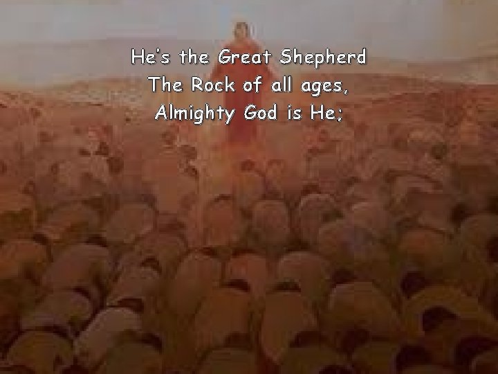 He’s the Great Shepherd The Rock of all ages, Almighty God is He; 