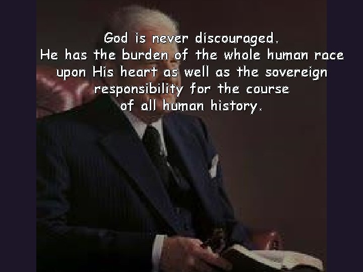 God is never discouraged. He has the burden of the whole human race upon