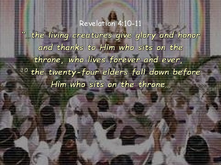 Revelation 4: 10 -11 “…the living creatures give glory and honor and thanks to