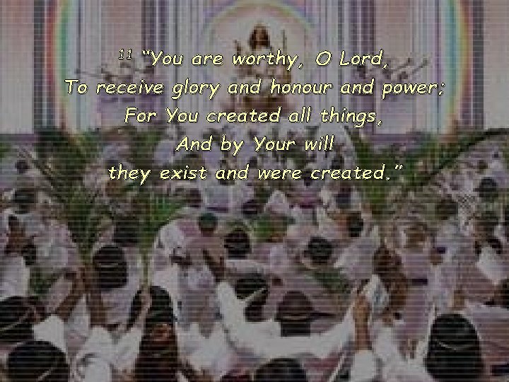 “You are worthy, O Lord, To receive glory and honour and power; For You
