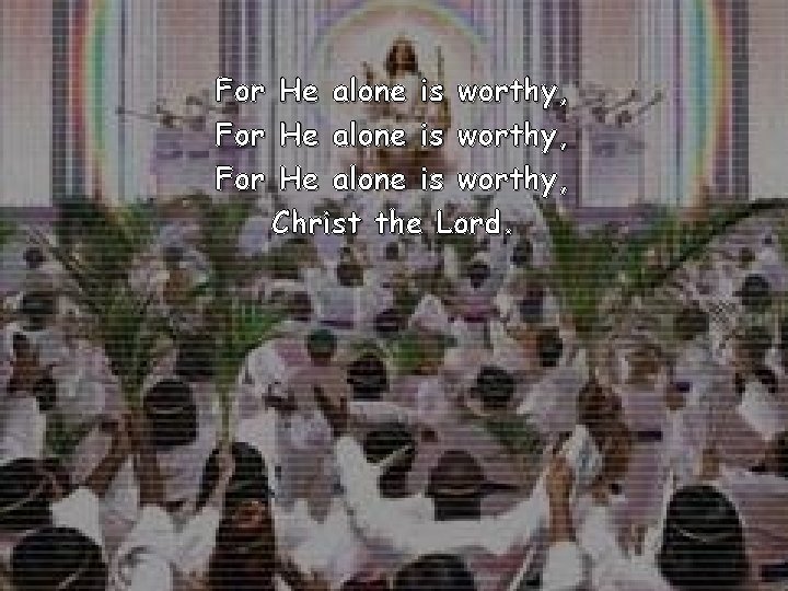 For For He alone is worthy, Christ the Lord. 