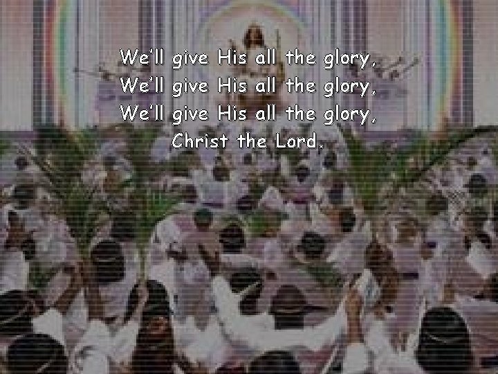 We’ll give His all the glory, Christ the Lord. 